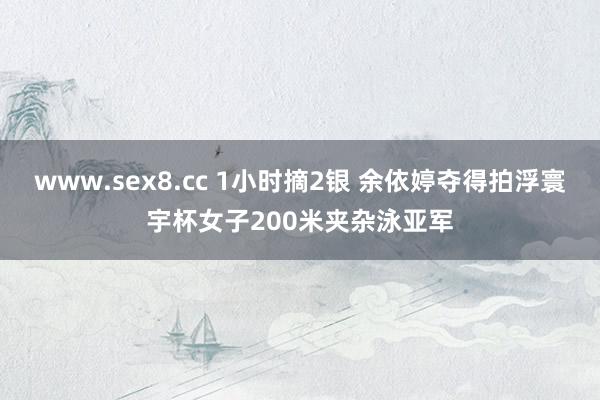 www.sex8.cc 1小时摘2银 余依婷夺得拍浮寰宇杯女子200米夹杂泳亚军