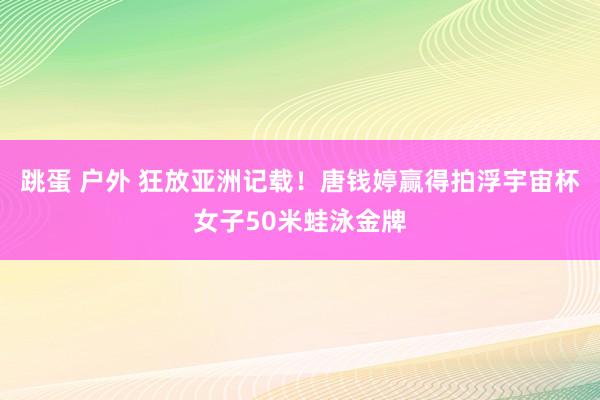 跳蛋 户外 狂放亚洲记载！唐钱婷赢得拍浮宇宙杯女子50米蛙泳金牌