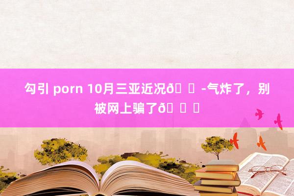 勾引 porn 10月三亚近况😭气炸了，别被网上骗了🙅