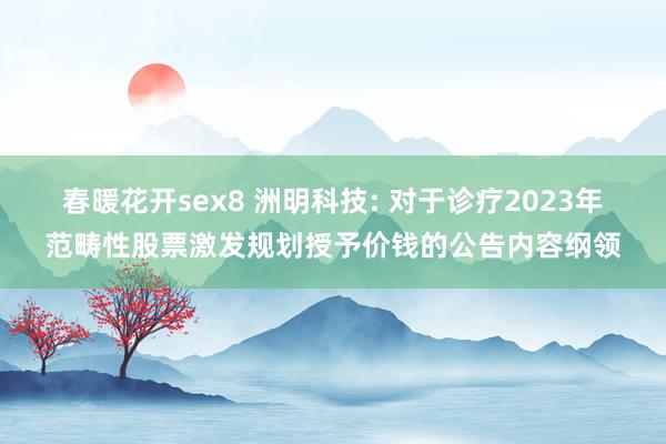 春暖花开sex8 洲明科技: 对于诊疗2023年范畴性股票激发规划授予价钱的公告内容纲领