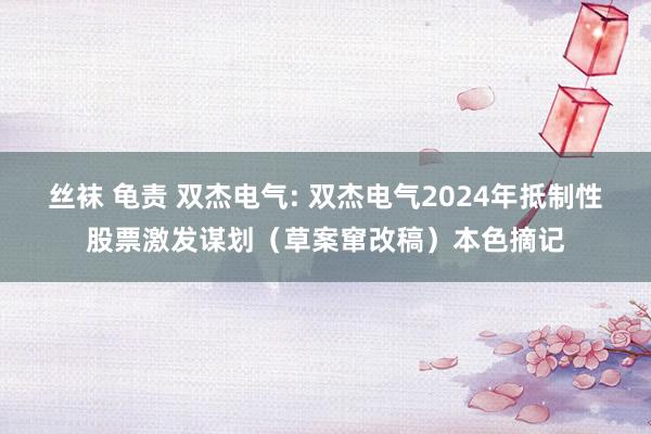 丝袜 龟责 双杰电气: 双杰电气2024年抵制性股票激发谋划（草案窜改稿）本色摘记