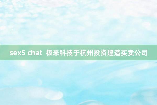 sex5 chat  极米科技于杭州投资建造买卖公司