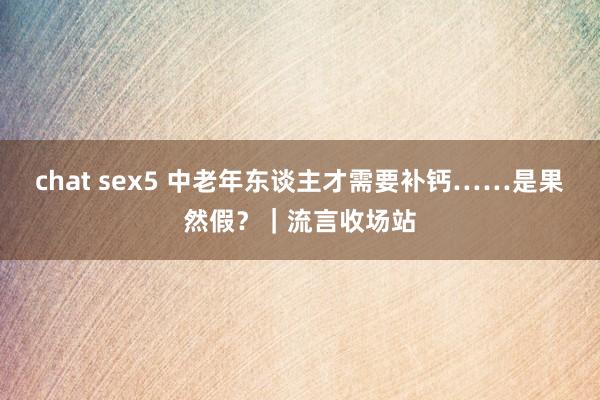 chat sex5 中老年东谈主才需要补钙……是果然假？｜流言收场站