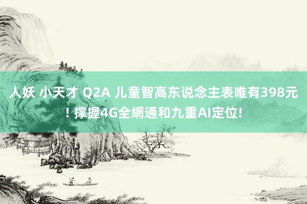 人妖 小天才 Q2A 儿童智高东说念主表唯有398元! 撑握4G全網通和九重AI定位!