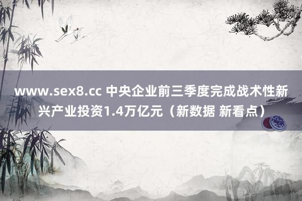 www.sex8.cc 中央企业前三季度完成战术性新兴产业投资1.4万亿元（新数据 新看点）