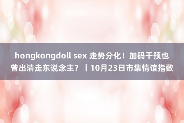 hongkongdoll sex 走势分化！加码干预也曾出清走东说念主？丨10月23日市集情谊指数