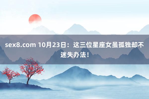 sex8.com 10月23日：这三位星座女虽孤独却不迷失办法！