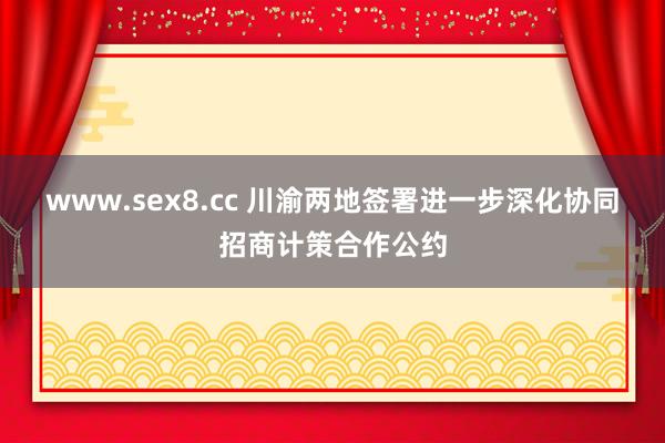 www.sex8.cc 川渝两地签署进一步深化协同招商计策合作公约