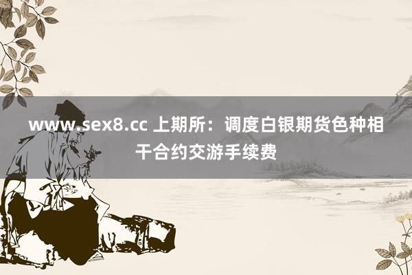 www.sex8.cc 上期所：调度白银期货色种相干合约交游手续费