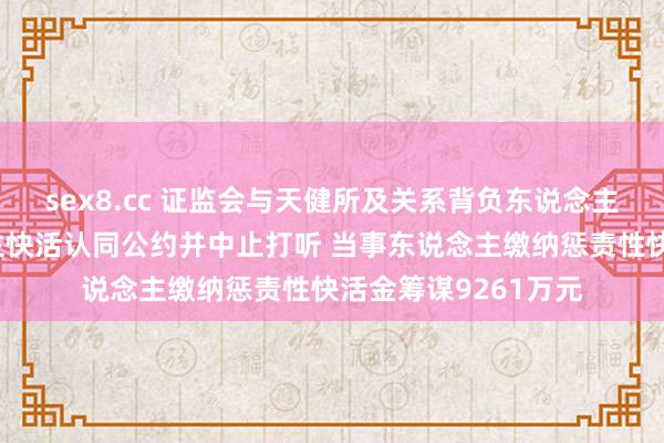 sex8.cc 证监会与天健所及关系背负东说念主员签署当事东说念主快活认同公约并中止打听 当事东说念主缴纳惩责性快活金筹谋9261万元