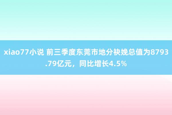 xiao77小说 前三季度东莞市地分袂娩总值为8793.79亿元，同比增长4.5%