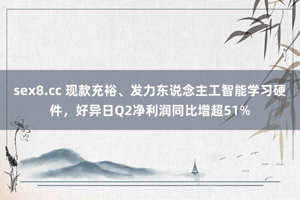 sex8.cc 现款充裕、发力东说念主工智能学习硬件，好异日Q2净利润同比增超51%