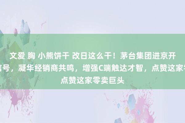 文爱 胸 小熊饼干 改日这么干！茅台集团进京开释重磅信号，凝华经销商共鸣，增强C端触达才智，点赞这家零卖巨头