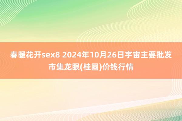 春暖花开sex8 2024年10月26日宇宙主要批发市集龙眼(桂圆)价钱行情