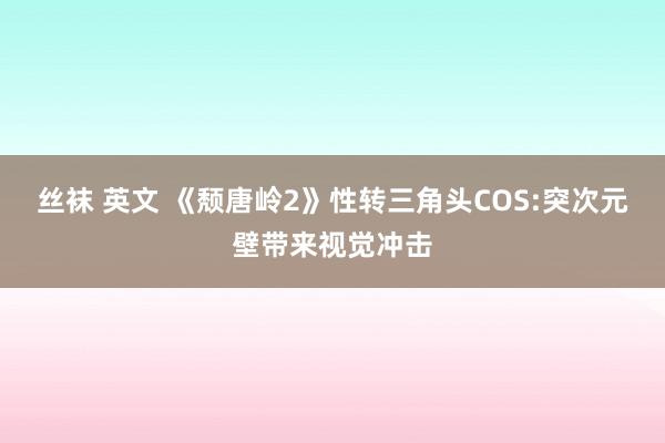 丝袜 英文 《颓唐岭2》性转三角头COS:突次元壁带来视觉冲击