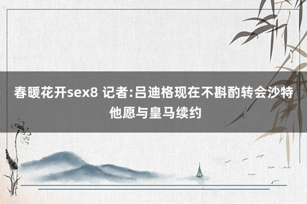 春暖花开sex8 记者:吕迪格现在不斟酌转会沙特 他愿与皇马续约