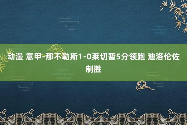 动漫 意甲-那不勒斯1-0莱切暂5分领跑 迪洛伦佐制胜