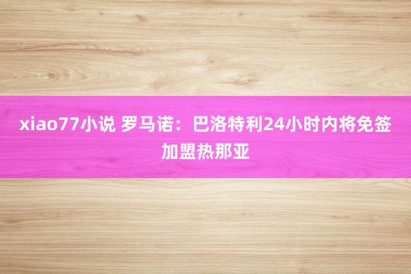 xiao77小说 罗马诺：巴洛特利24小时内将免签加盟热那亚