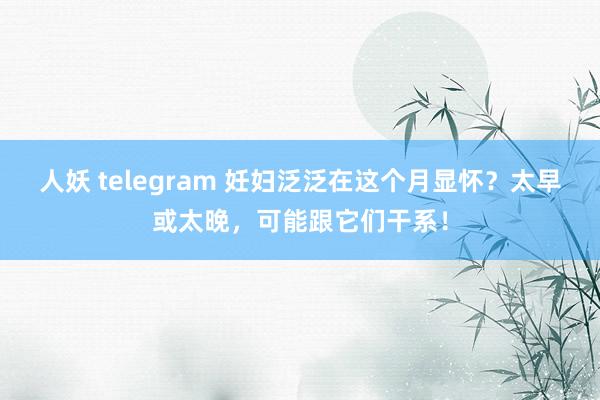 人妖 telegram 妊妇泛泛在这个月显怀？太早或太晚，可能跟它们干系！