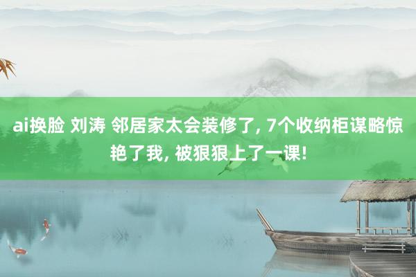 ai换脸 刘涛 邻居家太会装修了， 7个收纳柜谋略惊艳了我， 被狠狠上了一课!