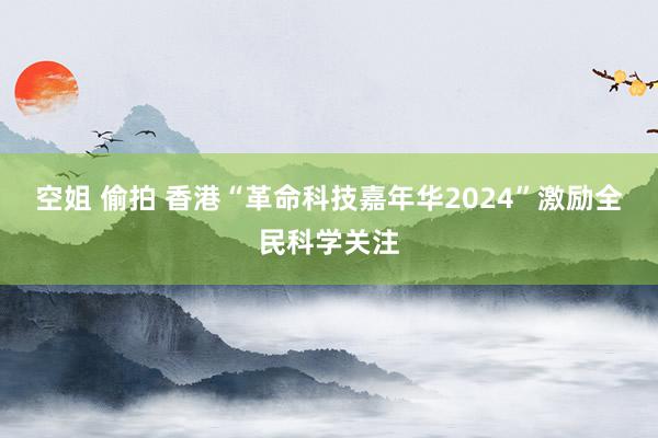 空姐 偷拍 香港“革命科技嘉年华2024”激励全民科学关注