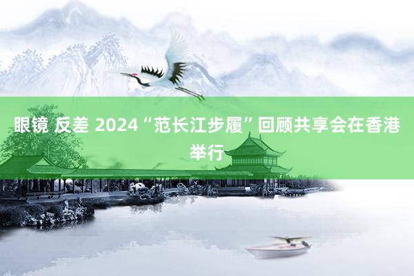 眼镜 反差 2024“范长江步履”回顾共享会在香港举行