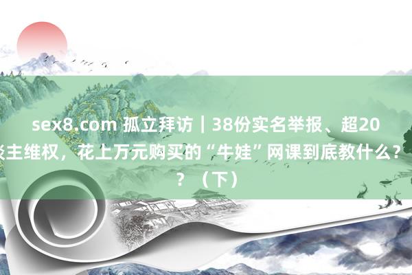 sex8.com 孤立拜访｜38份实名举报、超200东谈主维权，花上万元购买的“牛娃”网课到底教什么？（下）