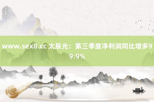 www.sex8.cc 太辰光：第三季度净利润同比增多99.9%