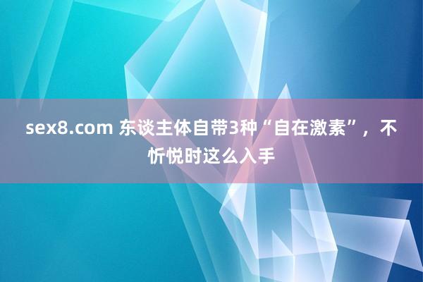 sex8.com 东谈主体自带3种“自在激素”，不忻悦时这么入手