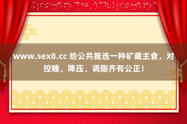 www.sex8.cc 给公共推选一种矿藏主食，对控糖、降压、调脂齐有公正！