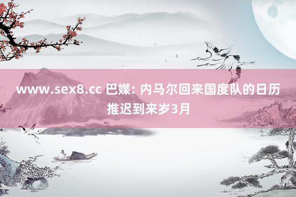 www.sex8.cc 巴媒: 内马尔回来国度队的日历推迟到来岁3月