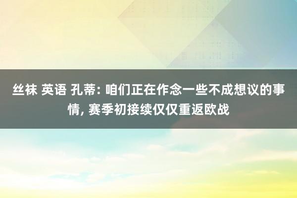 丝袜 英语 孔蒂: 咱们正在作念一些不成想议的事情， 赛季初接续仅仅重返欧战