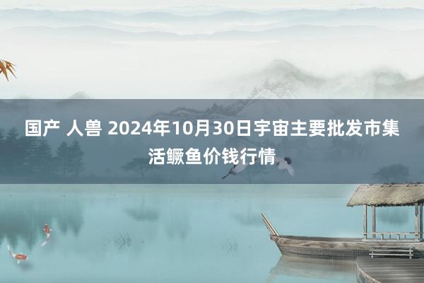 国产 人兽 2024年10月30日宇宙主要批发市集活鳜鱼价钱行情