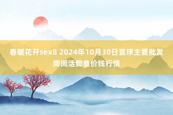 春暖花开sex8 2024年10月30日寰球主要批发阛阓活鲫鱼价钱行情