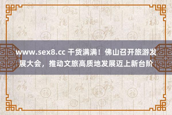 www.sex8.cc 干货满满！佛山召开旅游发展大会，推动文旅高质地发展迈上新台阶