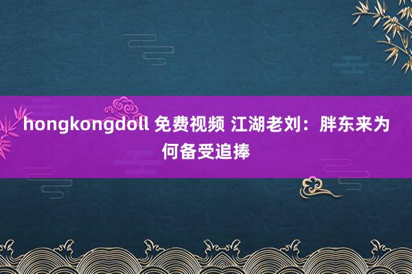 hongkongdoll 免费视频 江湖老刘：胖东来为何备受追捧