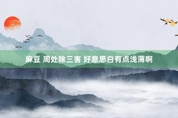 麻豆 周处除三害 好意思白有点浅薄啊