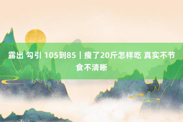 露出 勾引 105到85｜瘦了20斤怎样吃 真实不节食不清晰