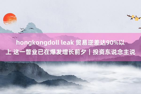 hongkongdoll leak 贸易逆差达90%以上 这一瞥业已在爆发增长前夕｜投资东说念主说