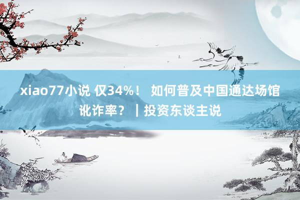 xiao77小说 仅34%！ 如何普及中国通达场馆讹诈率？｜投资东谈主说