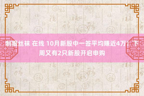 制服丝袜 在线 10月新股中一签平均赚近4万！下周又有2只新股开启申购