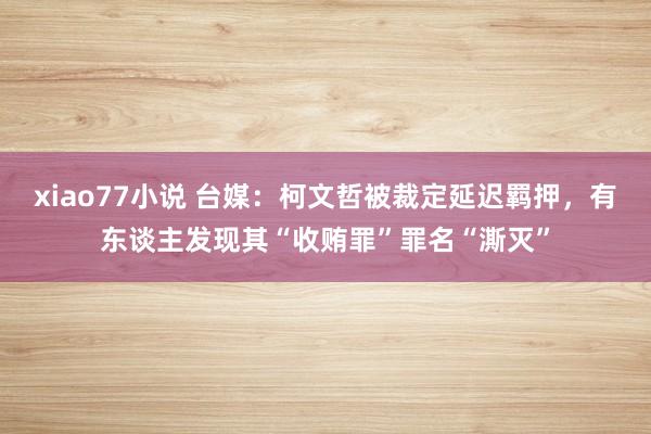 xiao77小说 台媒：柯文哲被裁定延迟羁押，有东谈主发现其“收贿罪”罪名“澌灭”