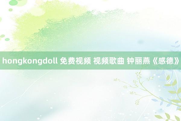 hongkongdoll 免费视频 视频歌曲 钟丽燕《感德》