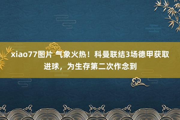 xiao77图片 气象火热！科曼联结3场德甲获取进球，为生存第二次作念到