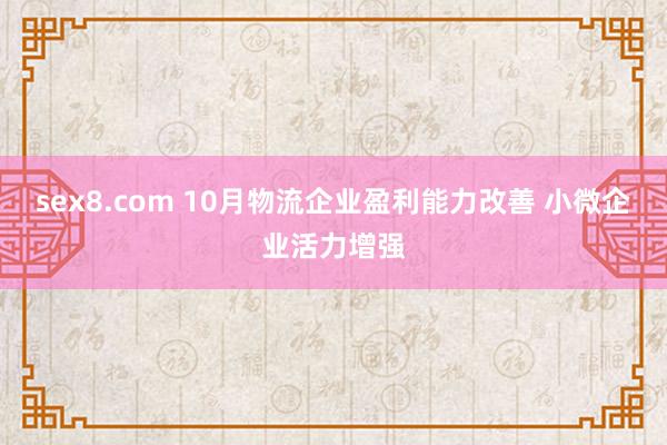 sex8.com 10月物流企业盈利能力改善 小微企业活力增强