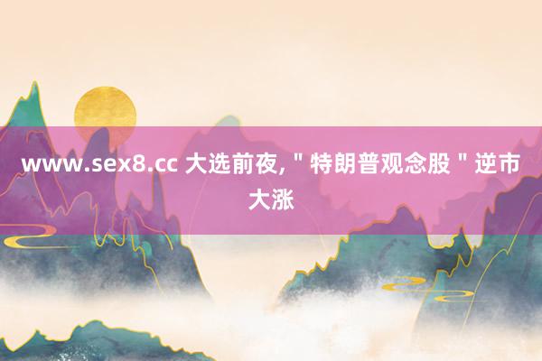 www.sex8.cc 大选前夜，＂特朗普观念股＂逆市大涨