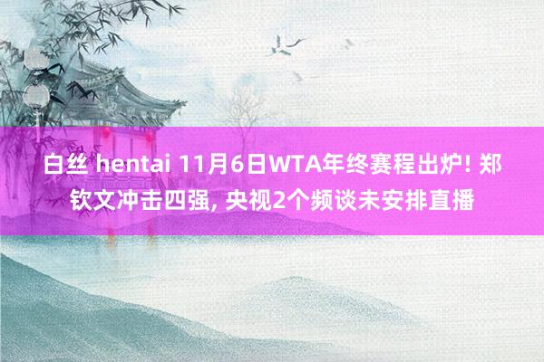 白丝 hentai 11月6日WTA年终赛程出炉! 郑钦文冲击四强， 央视2个频谈未安排直播