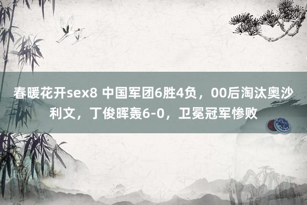 春暖花开sex8 中国军团6胜4负，00后淘汰奥沙利文，丁俊晖轰6-0，卫冕冠军惨败