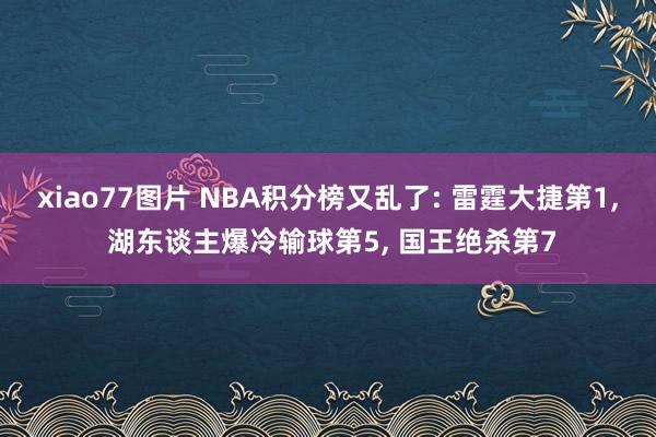 xiao77图片 NBA积分榜又乱了: 雷霆大捷第1， 湖东谈主爆冷输球第5， 国王绝杀第7