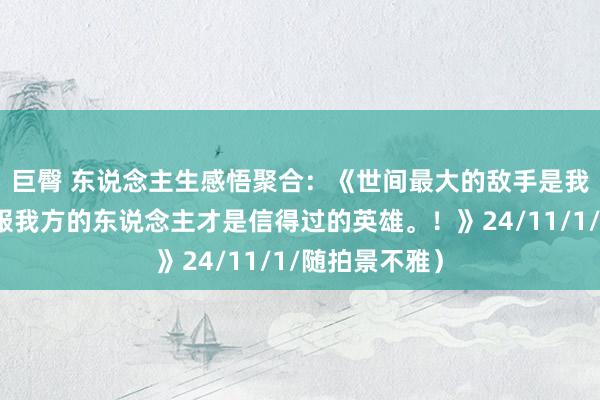 巨臀 东说念主生感悟聚合：《世间最大的敌手是我方，好像礼服我方的东说念主才是信得过的英雄。！》24/11/1/随拍景不雅）